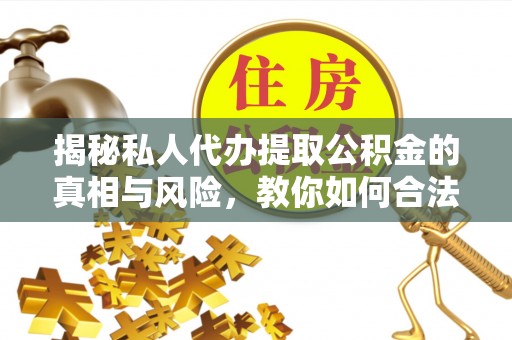兰州揭秘私人代办提取公积金的真相与风险，教你如何合法合规操作