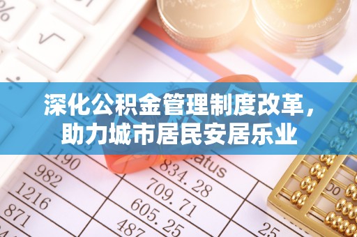 兰州深化公积金管理制度改革，助力城市居民安居乐业