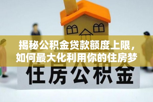 兰州揭秘公积金贷款额度上限，如何最大化利用你的住房梦？