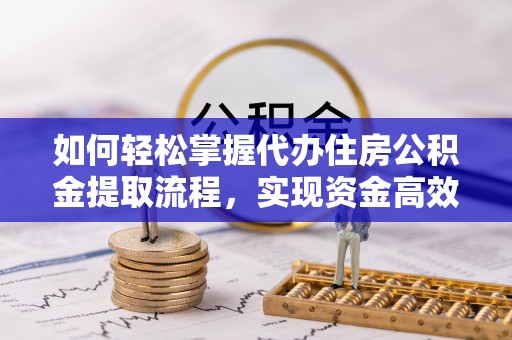 兰州如何轻松掌握代办住房公积金提取流程，实现资金高效利用