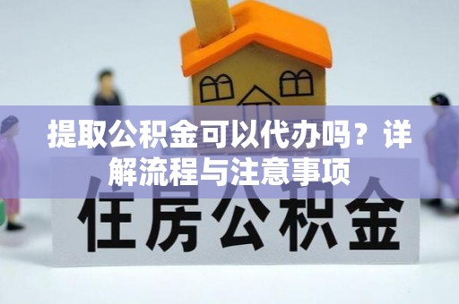 兰州提取公积金可以代办吗？详解流程与注意事项