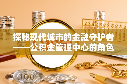 兰州探秘现代城市的金融守护者——公积金管理中心的角色与使命