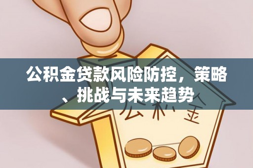 兰州公积金贷款风险防控，策略、挑战与未来趋势