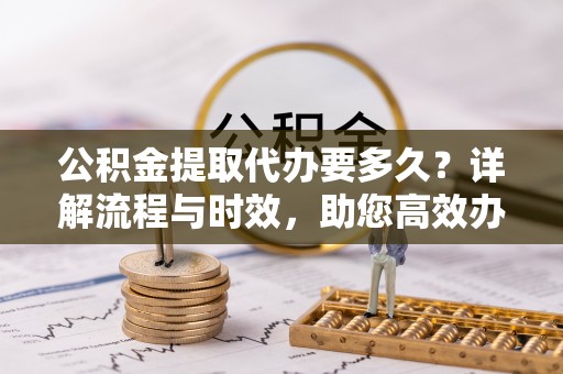兰州公积金提取代办要多久？详解流程与时效，助您高效办理