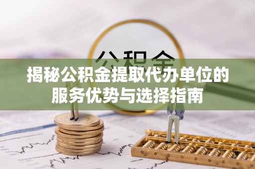 兰州揭秘公积金提取代办单位的服务优势与选择指南