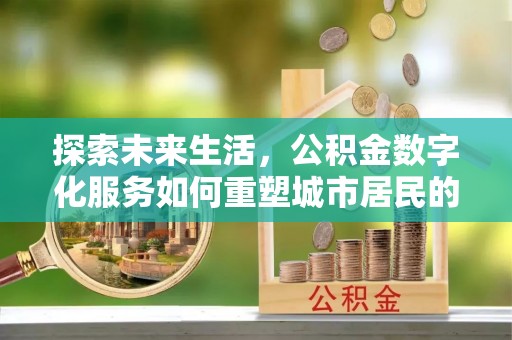 兰州探索未来生活，公积金数字化服务如何重塑城市居民的财务管理