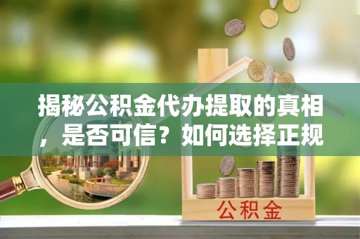 兰州揭秘公积金代办提取的真相，是否可信？如何选择正规服务？