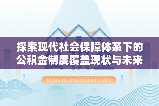 兰州探索现代社会保障体系下的公积金制度覆盖现状与未来发展