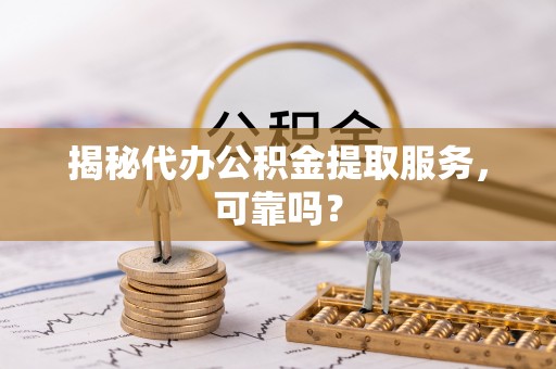 兰州揭秘代办公积金提取服务，可靠吗？