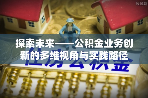 兰州探索未来——公积金业务创新的多维视角与实践路径