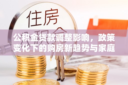 兰州公积金贷款调整影响，政策变化下的购房新趋势与家庭财务规划