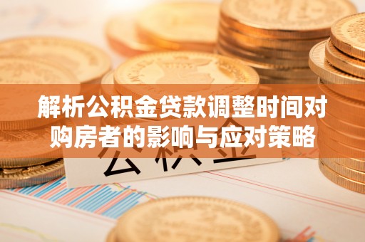 兰州解析公积金贷款调整时间对购房者的影响与应对策略