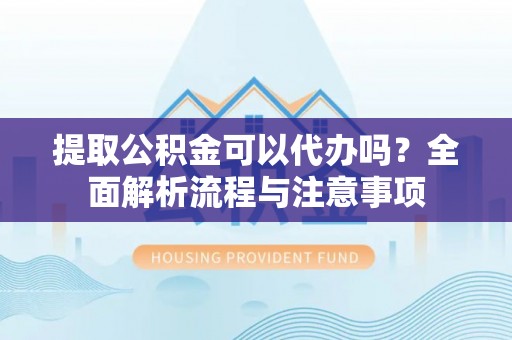 兰州提取公积金可以代办吗？全面解析流程与注意事项