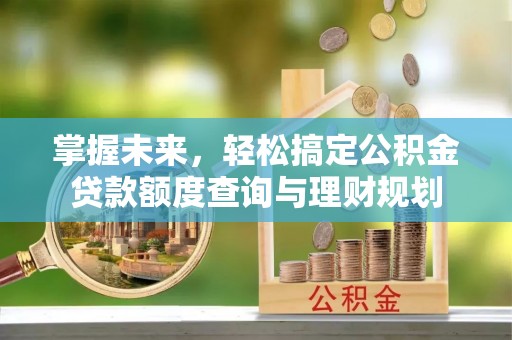 兰州掌握未来，轻松搞定公积金贷款额度查询与理财规划