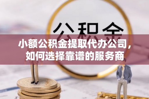 兰州小额公积金提取代办公司，如何选择靠谱的服务商