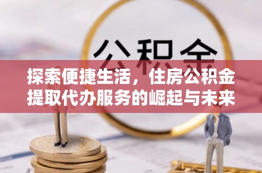 兰州探索便捷生活，住房公积金提取代办服务的崛起与未来趋势
