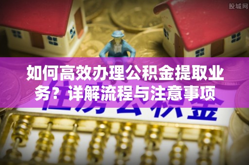 兰州如何高效办理公积金提取业务？详解流程与注意事项