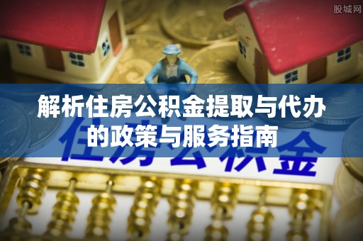 兰州解析住房公积金提取与代办的政策与服务指南