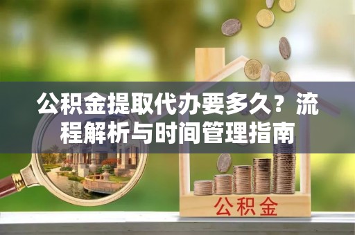 兰州公积金提取代办要多久？流程解析与时间管理指南