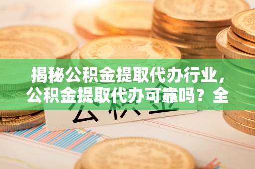 兰州揭秘公积金提取代办行业，公积金提取代办可靠吗？全面解析与风险规避