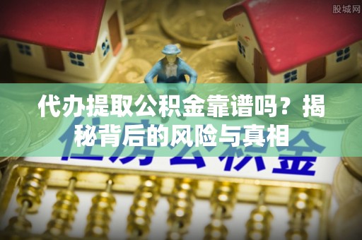 兰州代办提取公积金靠谱吗？揭秘背后的风险与真相