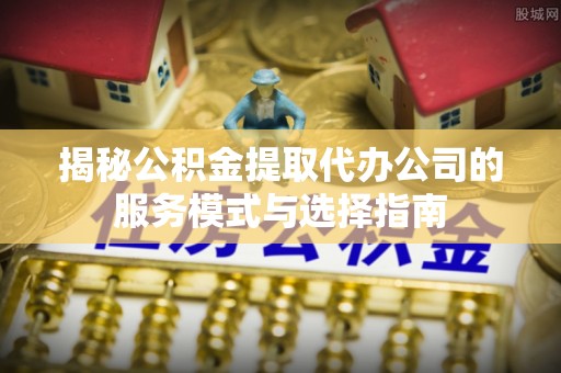 兰州揭秘公积金提取代办公司的服务模式与选择指南