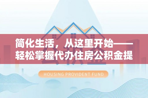 兰州简化生活，从这里开始——轻松掌握代办住房公积金提取全流程