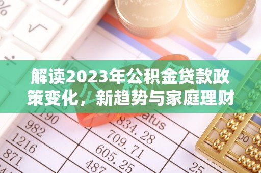 兰州解读2023年公积金贷款政策变化，新趋势与家庭理财规划