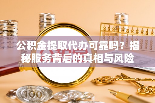 兰州公积金提取代办可靠吗？揭秘服务背后的真相与风险