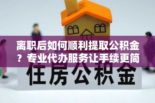兰州离职后如何顺利提取公积金？专业代办服务让手续更简单