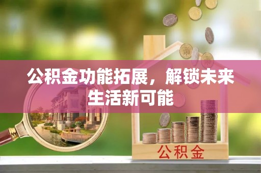 兰州公积金功能拓展，解锁未来生活新可能