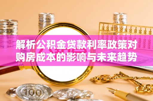 兰州解析公积金贷款利率政策对购房成本的影响与未来趋势