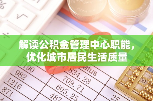 兰州解读公积金管理中心职能，优化城市居民生活质量