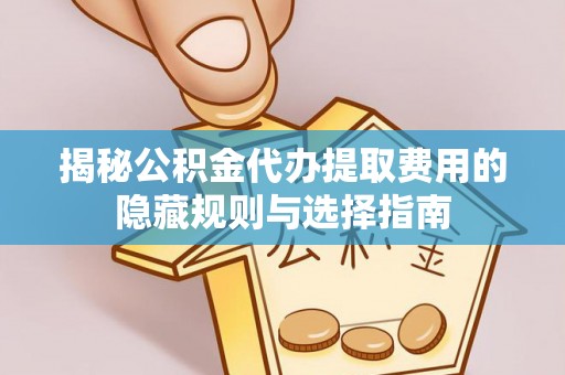 兰州揭秘公积金代办提取费用的隐藏规则与选择指南