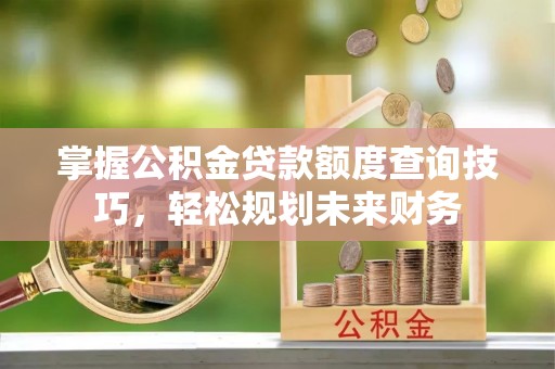 兰州掌握公积金贷款额度查询技巧，轻松规划未来财务