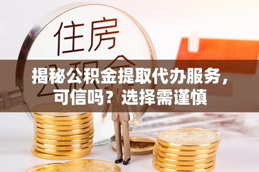 兰州揭秘公积金提取代办服务，可信吗？选择需谨慎