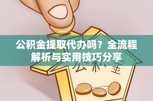 兰州公积金提取代办吗？全流程解析与实用技巧分享