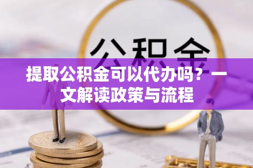 兰州提取公积金可以代办吗？一文解读政策与流程