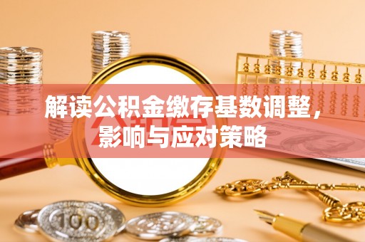 兰州解读公积金缴存基数调整，影响与应对策略