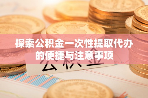 兰州探索公积金一次性提取代办的便捷与注意事项