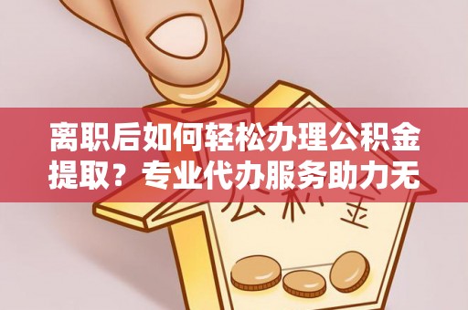 兰州离职后如何轻松办理公积金提取？专业代办服务助力无忧