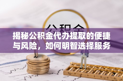 兰州揭秘公积金代办提取的便捷与风险，如何明智选择服务？