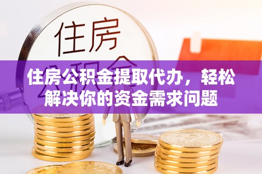 兰州住房公积金提取代办，轻松解决你的资金需求问题