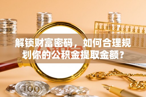 兰州解锁财富密码，如何合理规划你的公积金提取金额？