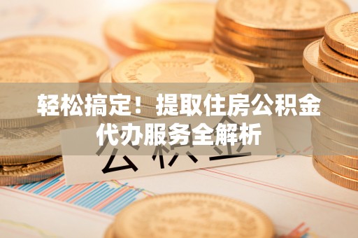 兰州轻松搞定！提取住房公积金代办服务全解析