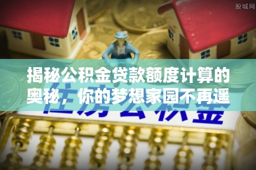 兰州揭秘公积金贷款额度计算的奥秘，你的梦想家园不再遥不可及