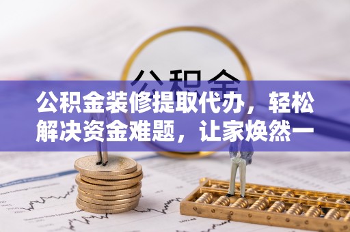 兰州公积金装修提取代办，轻松解决资金难题，让家焕然一新