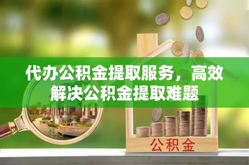 兰州代办公积金提取服务，高效解决公积金提取难题
