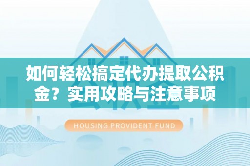 兰州如何轻松搞定代办提取公积金？实用攻略与注意事项