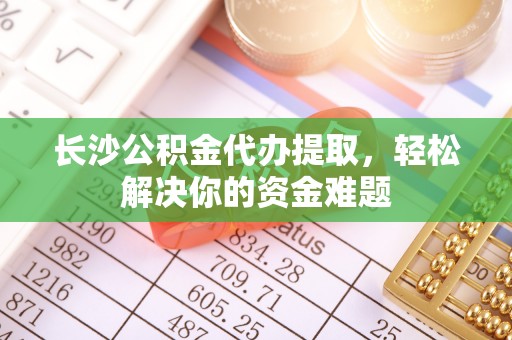 兰州长沙公积金代办提取，轻松解决你的资金难题